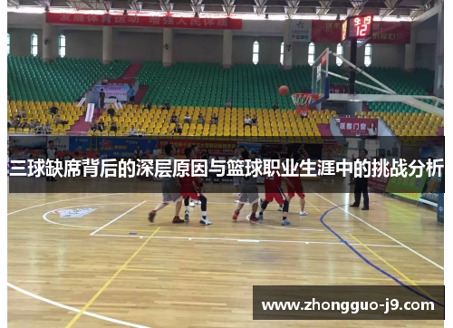 三球缺席背后的深层原因与篮球职业生涯中的挑战分析 三球缺席背后的深层原因与篮球职业生涯中的挑战分析