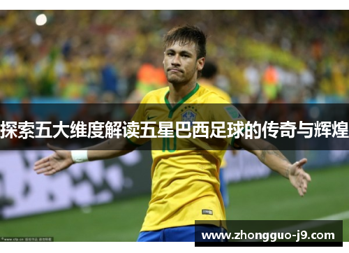 探索五大维度解读五星巴西足球的传奇与辉煌 探索五大维度解读五星巴西足球的传奇与辉煌