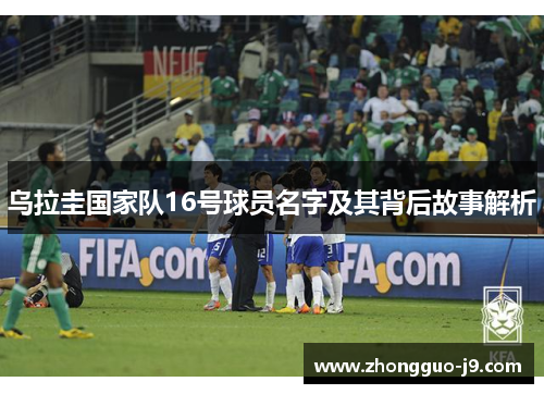 乌拉圭国家队16号球员名字及其背后故事解析
