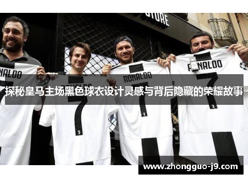 探秘皇马主场黑色球衣设计灵感与背后隐藏的荣耀故事