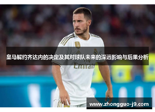 皇马解约齐达内的决定及其对球队未来的深远影响与后果分析