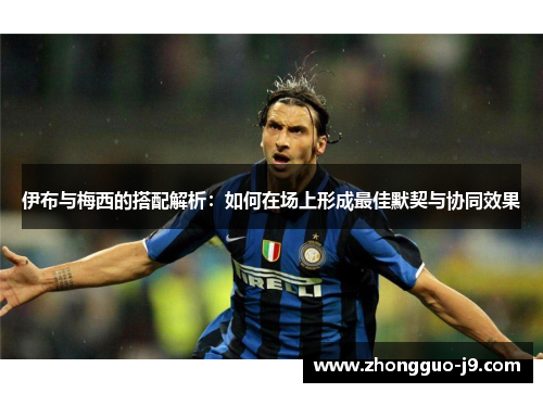 伊布与梅西的搭配解析：如何在场上形成最佳默契与协同效果