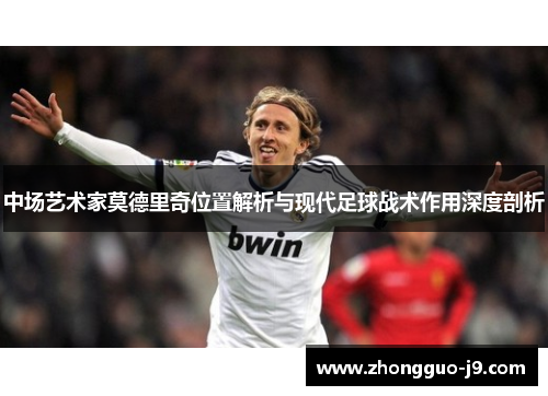 中场艺术家莫德里奇位置解析与现代足球战术作用深度剖析