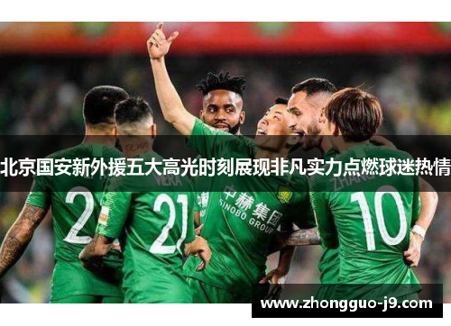 北京国安新外援五大高光时刻展现非凡实力点燃球迷热情 北京国安新外援五大高光时刻展现非凡实力点燃球迷热情