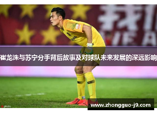 崔龙洙与苏宁分手背后故事及对球队未来发展的深远影响