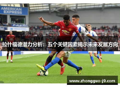 拉什福德潜力分析:五个关键因素揭示未来发展方向 拉什福德潜力分析:五个关键因素揭示未来发展方向