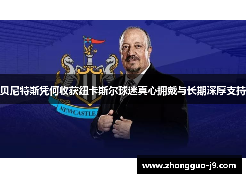 贝尼特斯凭何收获纽卡斯尔球迷真心拥戴与长期深厚支持