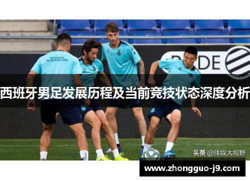 西班牙男足发展历程及当前竞技状态深度分析 西班牙男足发展历程及当前竞技状态深度分析