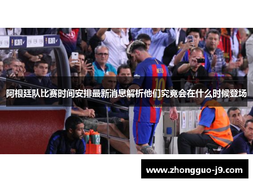 阿根廷队比赛时间安排最新消息解析他们究竟会在什么时候登场 阿根廷队比赛时间安排最新消息解析他们究竟会在什么时候登场