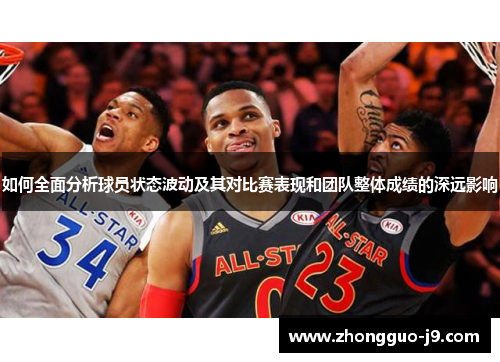 如何全面分析球员状态波动及其对比赛表现和团队整体成绩的深远影响 如何全面分析球员状态波动及其对比赛表现和团队整体成绩的深远影响