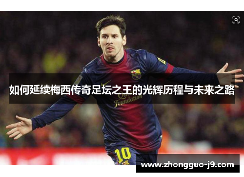 如何延续梅西传奇足坛之王的光辉历程与未来之路