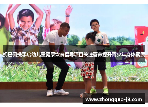 姆巴佩携手启动儿童健康饮食倡导项目关注营养提升青少年身体素质 姆巴佩携手启动儿童健康饮食倡导项目关注营养提升青少年身体素质