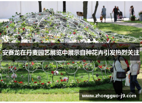 安赛龙在丹麦园艺展览中展示自种花卉引发热烈关注