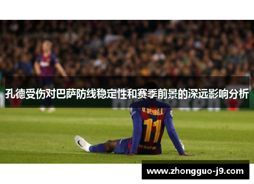 孔德受伤对巴萨防线稳定性和赛季前景的深远影响分析