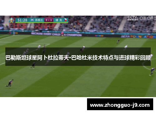 巴勒斯坦球星阿卜杜拉蒂夫·巴哈杜米技术特点与进球精彩回顾