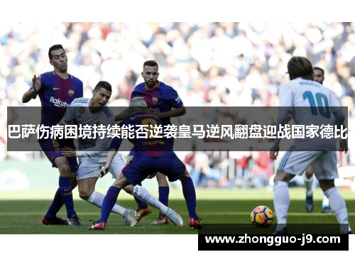 巴萨伤病困境持续能否逆袭皇马逆风翻盘迎战国家德比