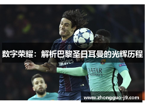 数字荣耀：解析巴黎圣日耳曼的光辉历程