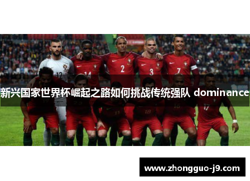 新兴国家世界杯崛起之路如何挑战传统强队 dominance