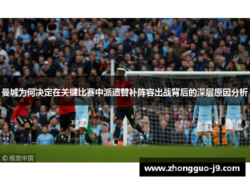 曼城为何决定在关键比赛中派遣替补阵容出战背后的深层原因分析