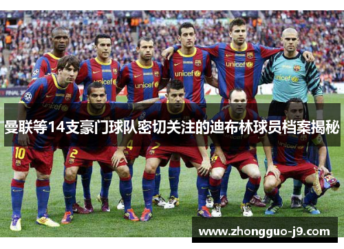 曼联等14支豪门球队密切关注的迪布林球员档案揭秘