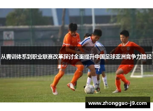 从青训体系到职业联赛改革探讨全面提升中国足球亚洲竞争力路径 从青训体系到职业联赛改革探讨全面提升中国足球亚洲竞争力路径