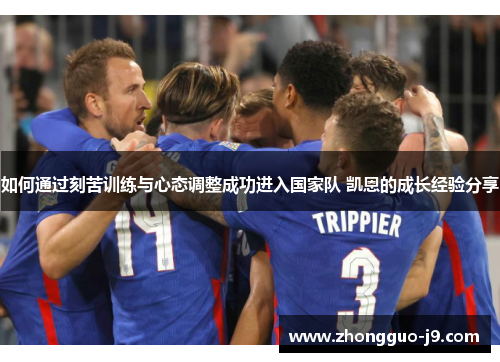 如何通过刻苦训练与心态调整成功进入国家队 凯恩的成长经验分享 如何通过刻苦训练与心态调整成功进入国家队 凯恩的成长经验分享