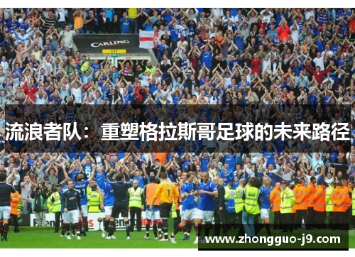 流浪者队:重塑格拉斯哥足球的未来路径 流浪者队:重塑格拉斯哥足球的未来路径