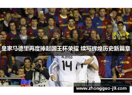 皇家马德里再度捧起国王杯荣耀 续写辉煌历史新篇章