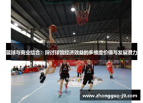 篮球与商业结合：探讨球馆经济效益的多维度价值与发展潜力