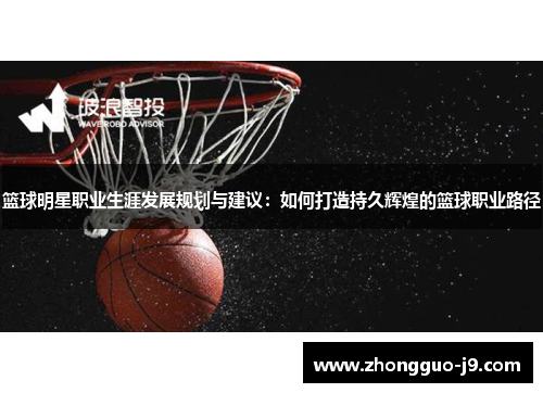 篮球明星职业生涯发展规划与建议：如何打造持久辉煌的篮球职业路径