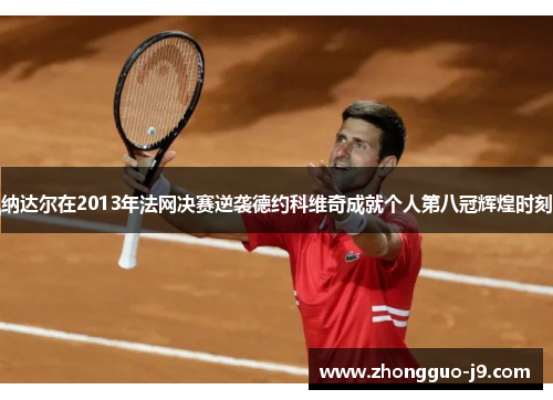 纳达尔在2013年法网决赛逆袭德约科维奇成就个人第八冠辉煌时刻 纳达尔在2013年法网决赛逆袭德约科维奇成就个人第八冠辉煌时刻