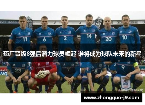 药厂晋级8强后潜力球员崛起 谁将成为球队未来的新星