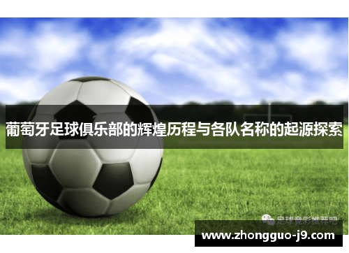 葡萄牙足球俱乐部的辉煌历程与各队名称的起源探索 葡萄牙足球俱乐部的辉煌历程与各队名称的起源探索