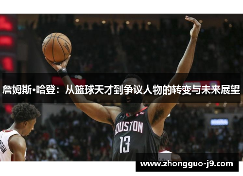 詹姆斯·哈登：从篮球天才到争议人物的转变与未来展望