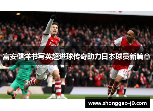 富安健洋书写英超进球传奇助力日本球员新篇章