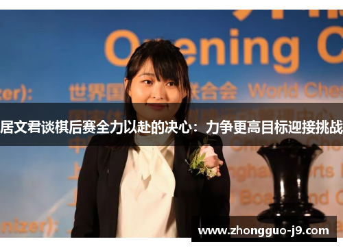 居文君谈棋后赛全力以赴的决心：力争更高目标迎接挑战