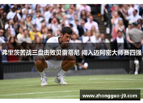 弗里茨苦战三盘击败贝雷蒂尼 闯入迈阿密大师赛四强