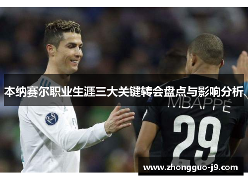 本纳赛尔职业生涯三大关键转会盘点与影响分析