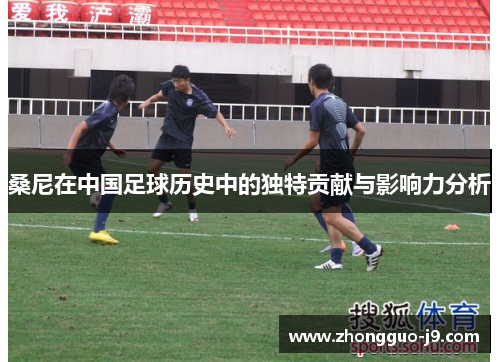 桑尼在中国足球历史中的独特贡献与影响力分析