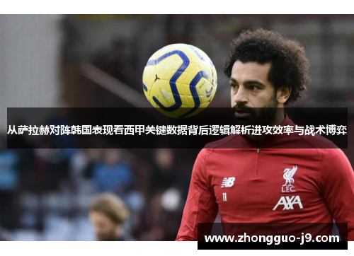 从萨拉赫对阵韩国表现看西甲关键数据背后逻辑解析进攻效率与战术博弈