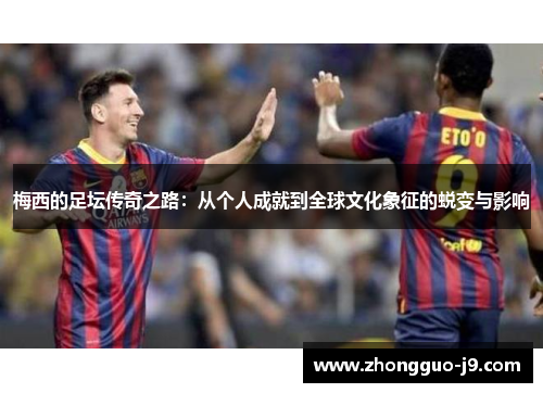 梅西的足坛传奇之路：从个人成就到全球文化象征的蜕变与影响