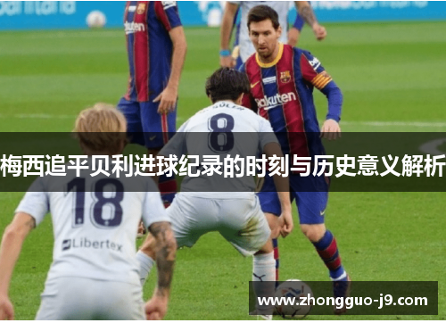 梅西追平贝利进球纪录的时刻与历史意义解析