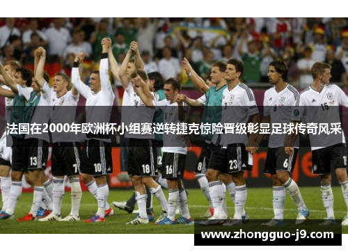 法国在2000年欧洲杯小组赛逆转捷克惊险晋级彰显足球传奇风采
