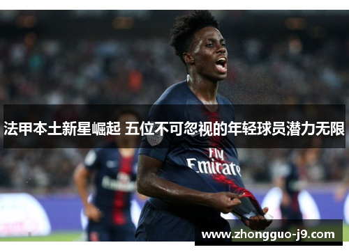 法甲本土新星崛起 五位不可忽视的年轻球员潜力无限