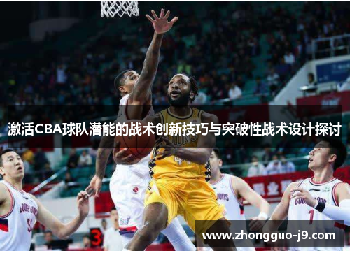 激活CBA球队潜能的战术创新技巧与突破性战术设计探讨