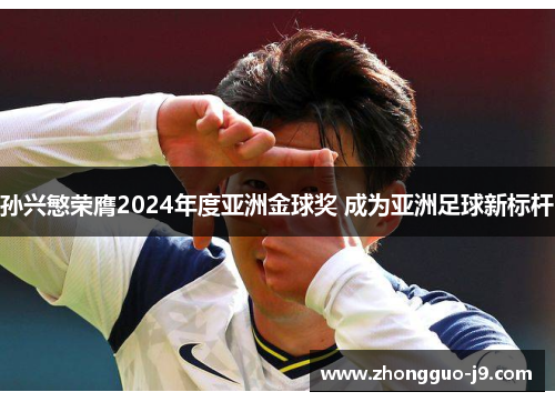 孙兴慜荣膺2024年度亚洲金球奖 成为亚洲足球新标杆