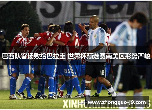 巴西队客场败给巴拉圭 世界杯预选赛南美区形势严峻