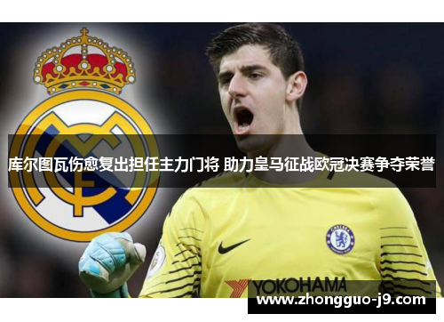 库尔图瓦伤愈复出担任主力门将 助力皇马征战欧冠决赛争夺荣誉 库尔图瓦伤愈复出担任主力门将 助力皇马征战欧冠决赛争夺荣誉