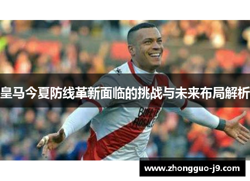 皇马今夏防线革新面临的挑战与未来布局解析