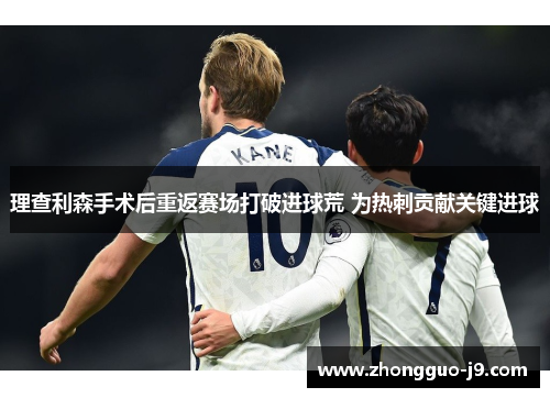 理查利森手术后重返赛场打破进球荒 为热刺贡献关键进球 理查利森手术后重返赛场打破进球荒 为热刺贡献关键进球